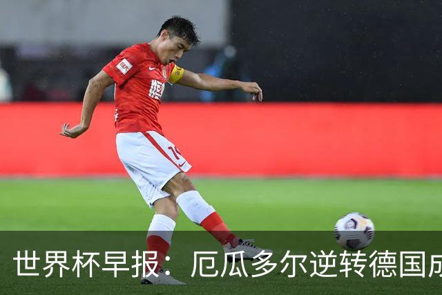 世界杯早报：厄瓜多尔逆转德国成功出线 科特迪瓦队史首次出线