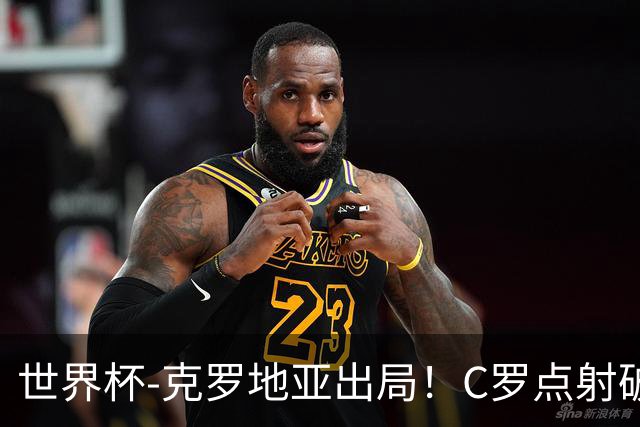 世界杯-克罗地亚出局！C罗点射破荒拉莫斯94分钟绝杀 葡萄牙2-1晋级