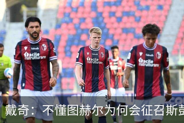 戴奇：不懂图赫尔为何会征召斯彭斯，孔萨可以踢右后卫