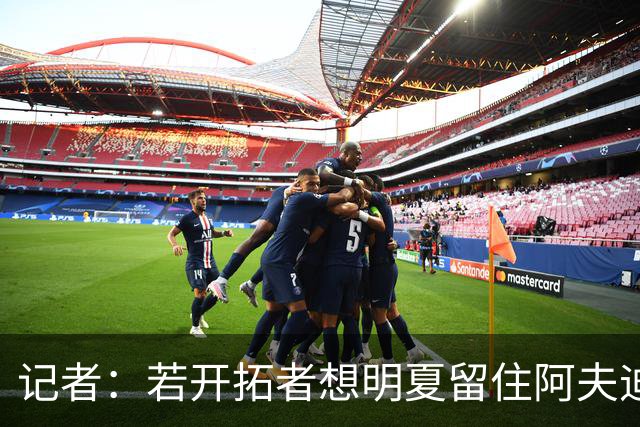 记者：若开拓者想明夏留住阿夫迪亚 需在补强同时保留空间灵活性