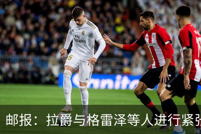 邮报：拉爵与格雷泽等人进行紧张会谈