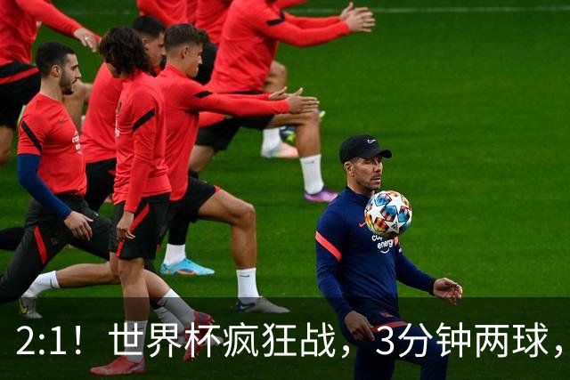 2:1！世界杯疯狂战，3分钟两球，英格兰半场领先东道主，冲击八强