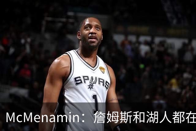 McMenamin：詹姆斯和湖人都在试探谁更需要对方 这周会有一些答案